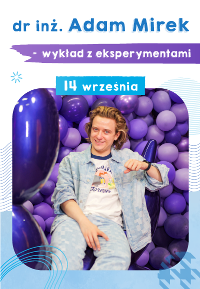 Warsztaty w formie wykładu z eksperymentami z doktorem inżynierem Adamem Mirkiem ( wiek 7+)  15:00